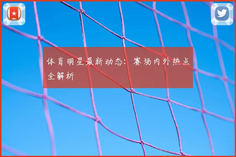 体育明星最新动态:赛场内外热点全解析