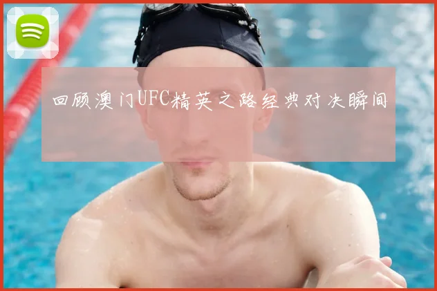 回顾澳门UFC精英之路经典对决瞬间
