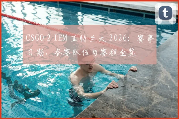 CSGO 2 IEM 亚特兰大 2026：赛事日期、参赛队伍与赛程全览