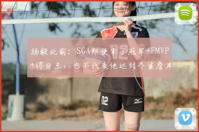 杨毅此前:SGA即便拿了冠军+FMVP+得分王,也不代表他达到乔鲨詹库水平