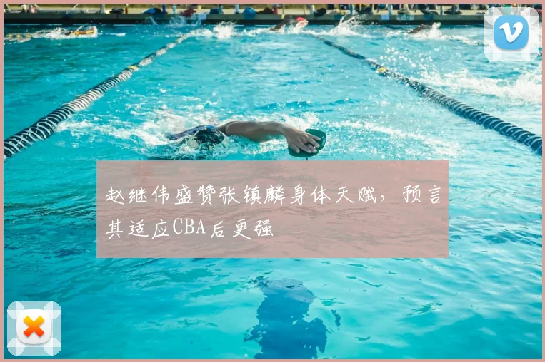 赵继伟盛赞张镇麟身体天赋，预言其适应CBA后更强