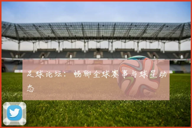 足球论坛:畅聊全球赛事与球星动态