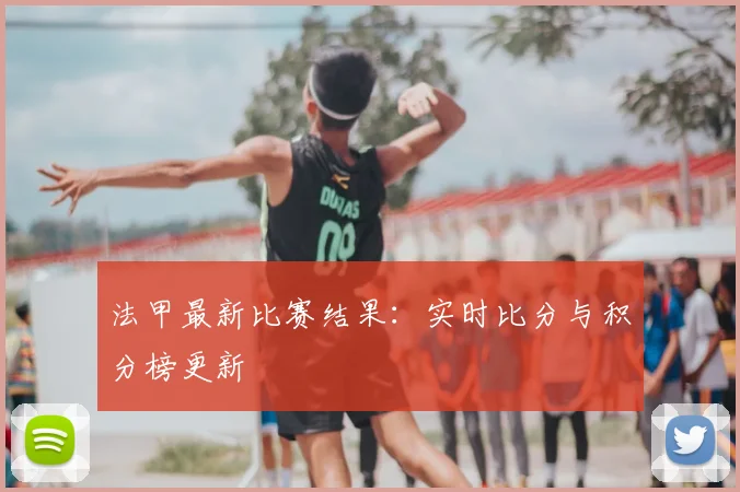 法甲最新比赛结果:实时比分与积分榜更新