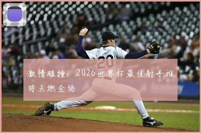 激情碰撞，2026世界杯最佳射手谁将点燃全场