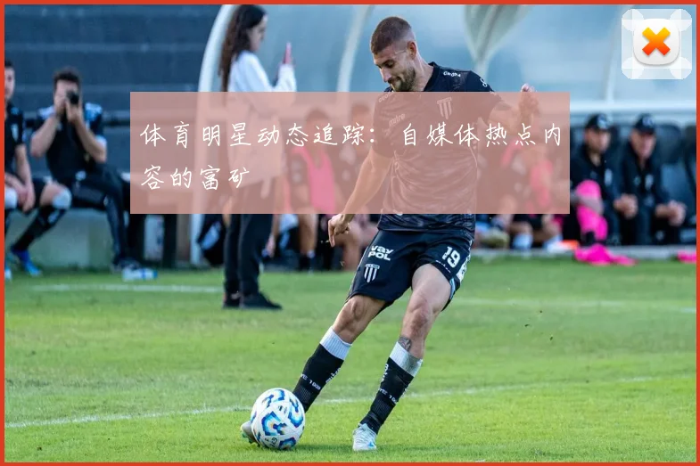 体育明星动态追踪：自媒体热点内容的富矿