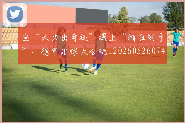 当“大力出奇迹”遇上“精准制导”，德甲进球太会玩_20260526074027
