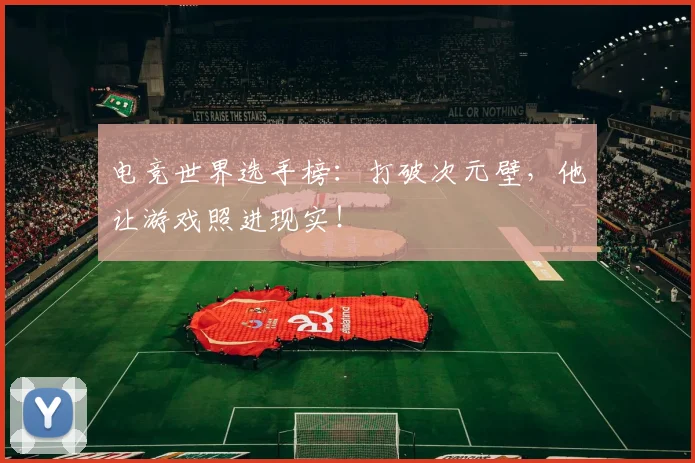 电竞世界选手榜:打破次元壁,他让游戏照进现实!