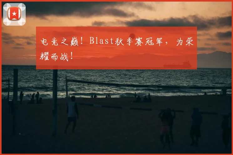 电竞之巅！Blast秋季赛冠军，为荣耀而战！