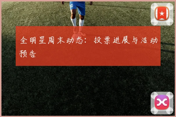 全明星周末动态:投票进展与活动预告