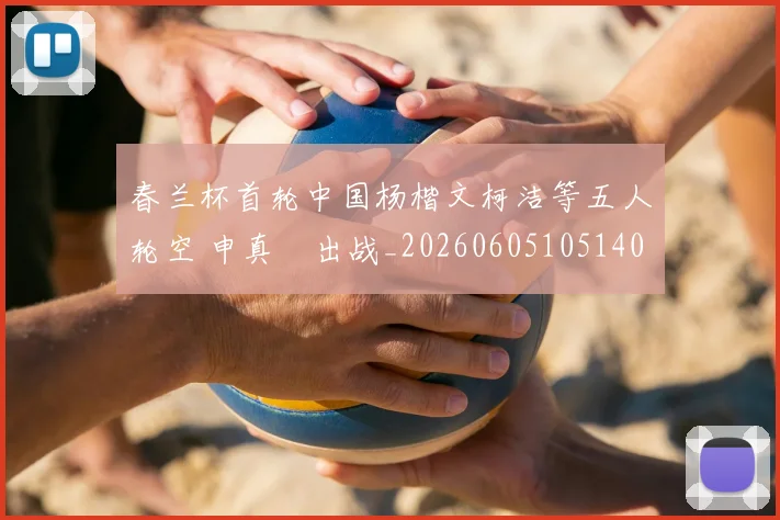 春兰杯首轮中国杨楷文柯洁等五人轮空 申真谞出战_20260605105140