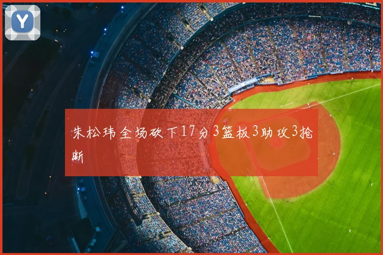 朱松玮全场砍下17分3篮板3助攻3抢断