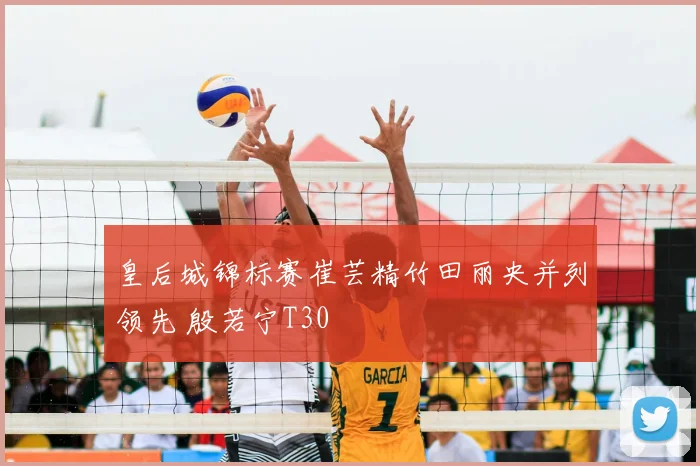 皇后城锦标赛崔芸精竹田丽央并列领先 殷若宁T30