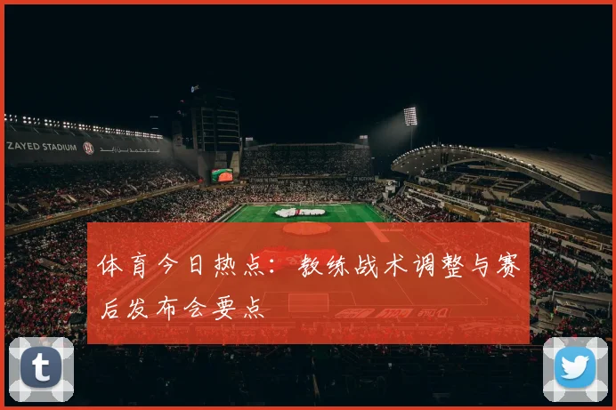 体育今日热点：教练战术调整与赛后发布会要点