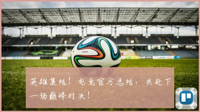 英雄集结！电竞官方总结，共赴下一场巅峰对决！