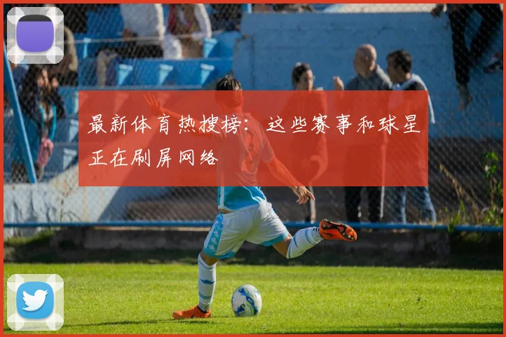 最新体育热搜榜：这些赛事和球星正在刷屏网络