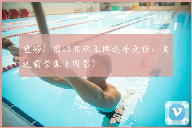 重磅!国羽混双王牌选手受伤,奥运前景蒙上阴影!