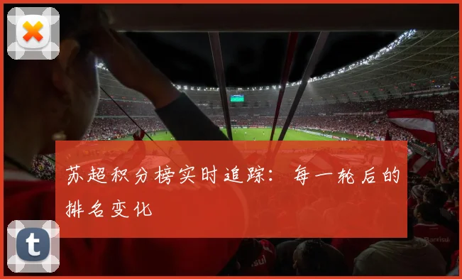 苏超积分榜实时追踪：每一轮后的排名变化