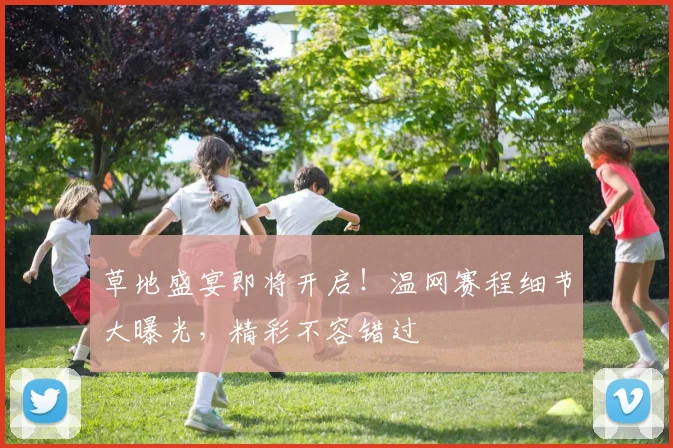 草地盛宴即将开启！温网赛程细节大曝光，精彩不容错过