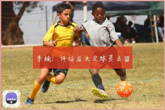 李楠：评估后决定球员去留