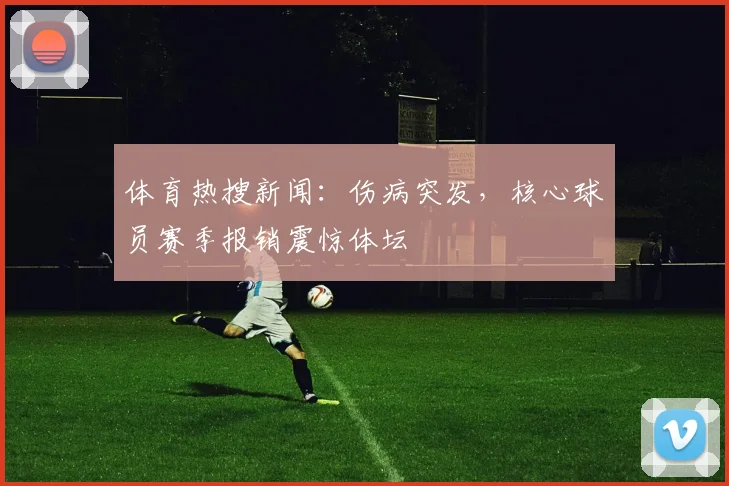 体育热搜新闻：伤病突发，核心球员赛季报销震惊体坛