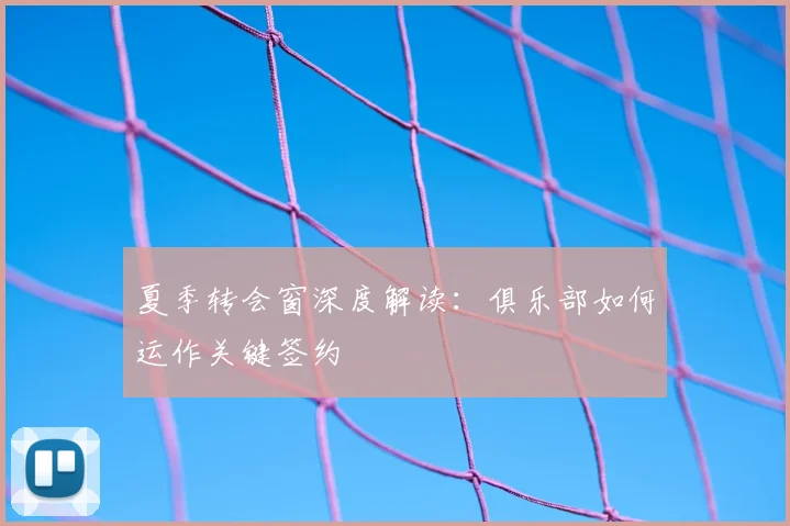 夏季转会窗深度解读：俱乐部如何运作关键签约