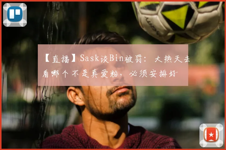 【直播】Sask谈Bin被罚：大热天去看哪个不是真爱粉，必须安排好