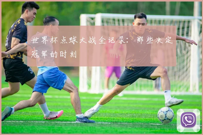 世界杯点球大战全记录：那些决定冠军的时刻