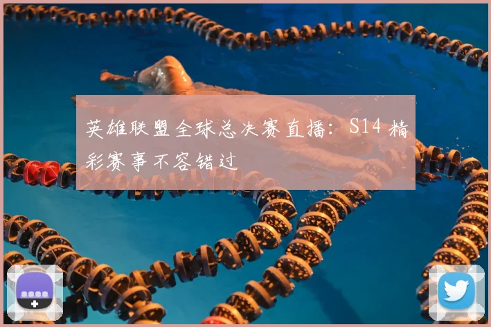 英雄联盟全球总决赛直播:S14 精彩赛事不容错过