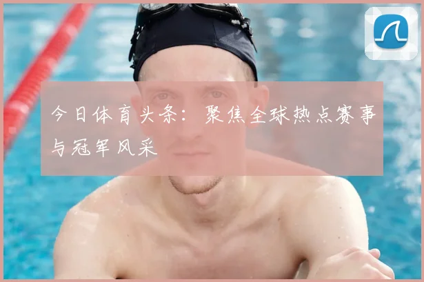 今日体育头条:聚焦全球热点赛事与冠军风采