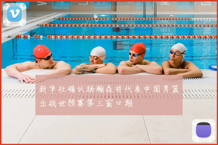 新华社确认杨瀚森将代表中国男篮出战世预赛第三窗口期