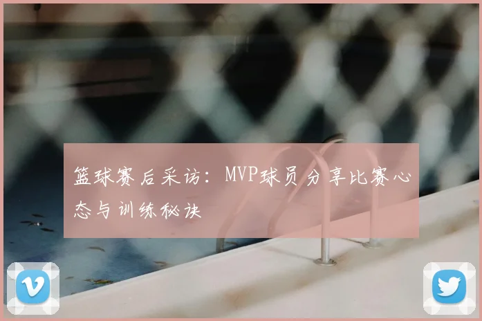 篮球赛后采访:MVP球员分享比赛心态与训练秘诀