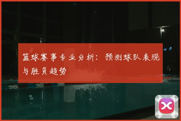 篮球赛事专业分析：预测球队表现与胜负趋势