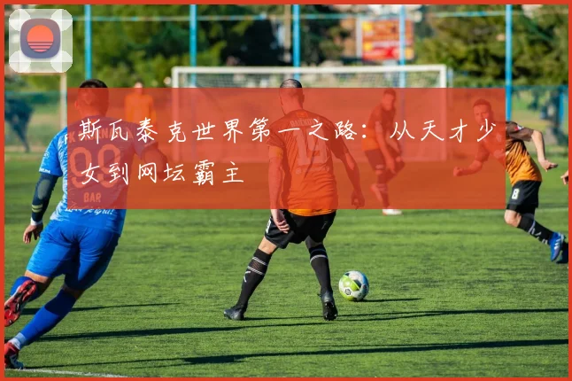 斯瓦泰克世界第一之路：从天才少女到网坛霸主