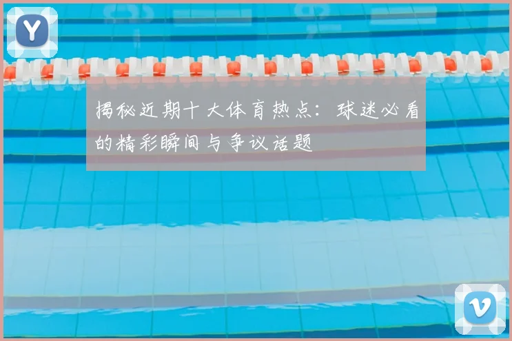揭秘近期十大体育热点：球迷必看的精彩瞬间与争议话题