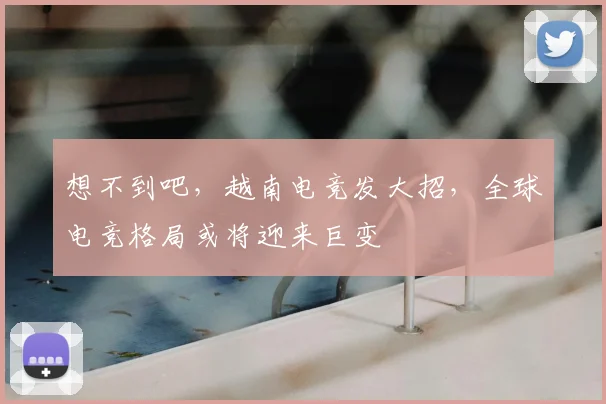 想不到吧,越南电竞发大招,全球电竞格局或将迎来巨变