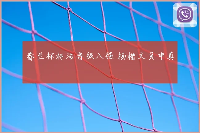 春兰杯柯洁晋级八强 杨楷文负申真谞