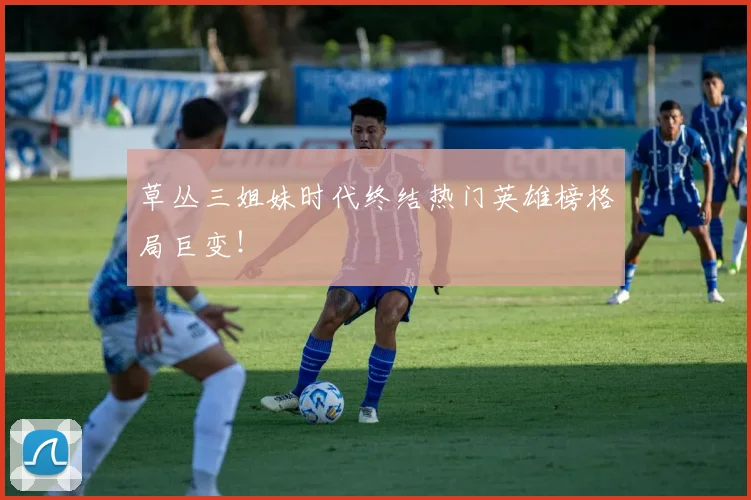 草丛三姐妹时代终结热门英雄榜格局巨变！