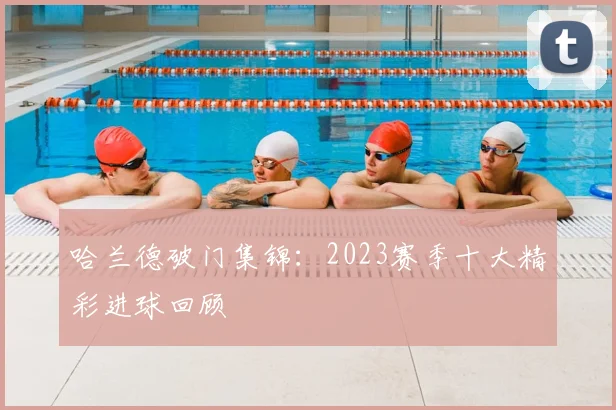 哈兰德破门集锦:2023赛季十大精彩进球回顾