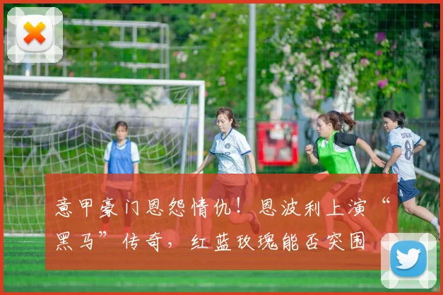 意甲豪门恩怨情仇！恩波利上演“黑马”传奇，红蓝玫瑰能否突围