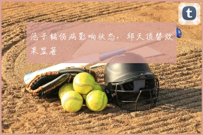 范子铭伤病影响状态，邱天顶替效果显著