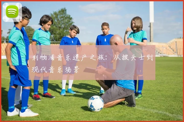 利物浦音乐遗产之旅：从披头士到现代音乐场景