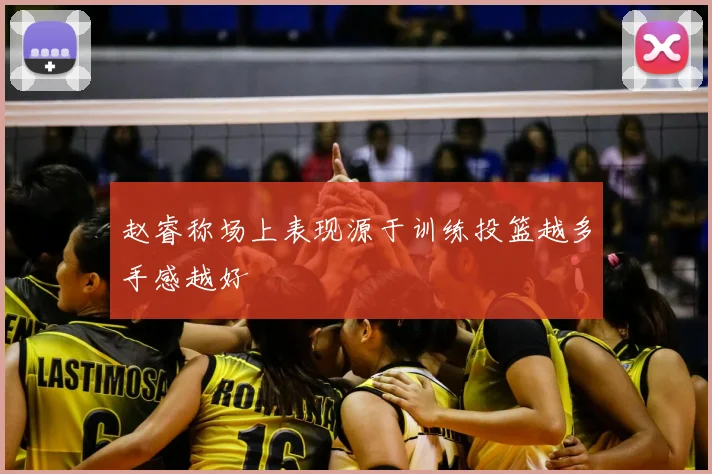 赵睿称场上表现源于训练投篮越多手感越好