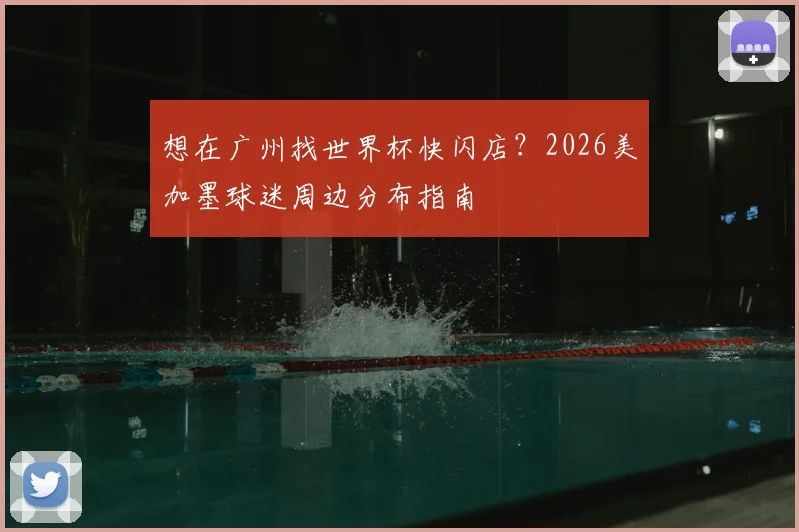想在广州找世界杯快闪店?2026美加墨球迷周边分布指南